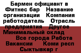Бармен-официант в Фитнес-бар › Название организации ­ Компания-работодатель › Отрасль предприятия ­ Другое › Минимальный оклад ­ 15 000 - Все города Работа » Вакансии   . Коми респ.,Сыктывкар г.
